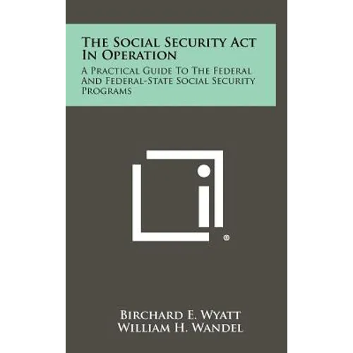 The Social Security ACT in Operation: A Practical Guide to the Federal and Federal-State Social Security Programs