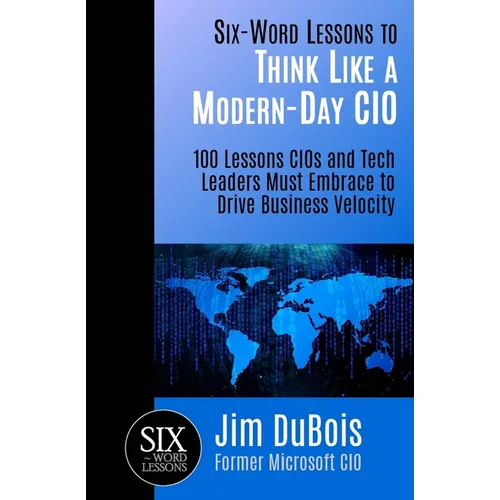 Six-Word Lessons to Think Like a Modern-Day CIO: 100 Lessons CIOs and Tech Leaders Must Embrace to Drive Business Velocity