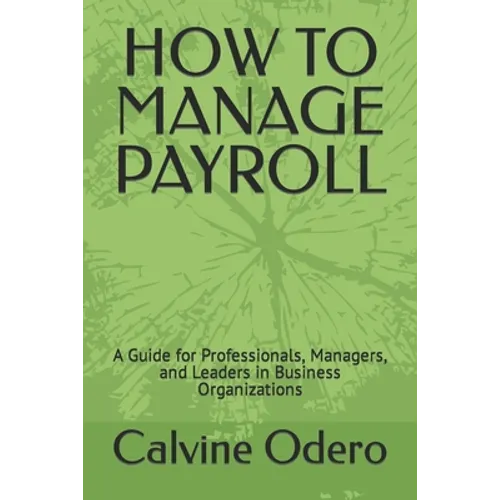 How to Manage Payroll: A Guide for Professionals, Managers, and Leaders in Business Organizations