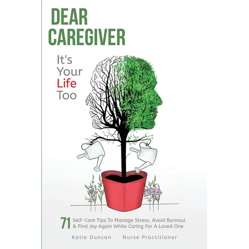 Dear Caregiver, It's Your Life Too: 71 Self-Care Tips To Manage Stress, Avoid Burnout & Find Joy Again While Caring For A Loved One