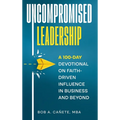 Uncompromised Leadership: A 100-Day Devotional on Faith-Driven Influence in Business and Beyond