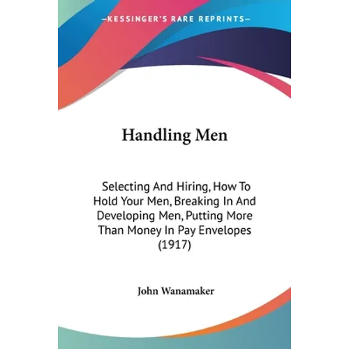Handling Men: Selecting And Hiring, How To Hold Your Men, Breaking In And Developing Men, Putting More Than Money In Pay Envelopes (1917)