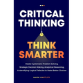 Critical Thinking Think Smarter: Master Systematic Problem Solving, Strategic Decision Making, Analytical Reasoning, and Identifying Logical Fallacies