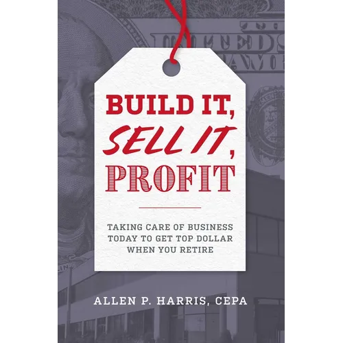 Build It, Sell It, Profit: Taking Care of Business Today to Get Top Dollar When You Retire