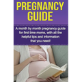 Pregnancy Guide: A month by month pregnancy guide for first time moms, with all the helpful tips and information that you need!