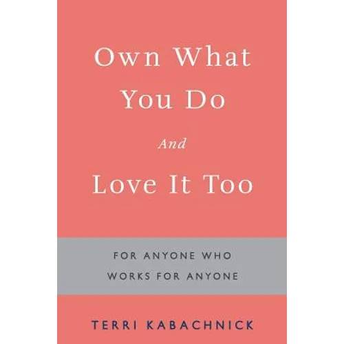 Own What You Do and Love it Too: For Anyone Who Works for Anyone