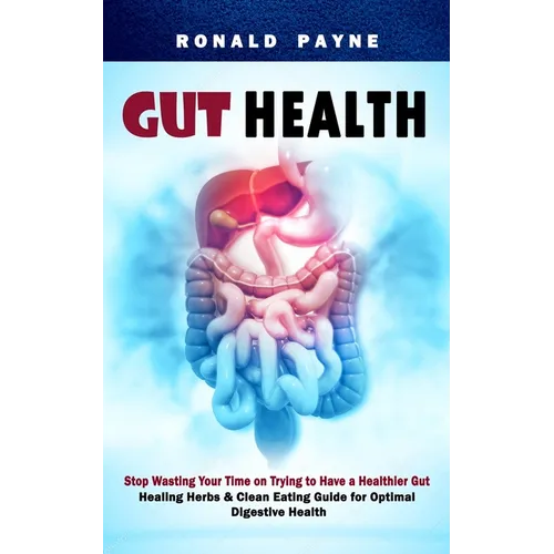 Gut Health: Stop Wasting Your Time on Trying to Have a Healthier Gut (Healing Herbs & Clean Eating Guide for Optimal Digestive Health) - Paperback