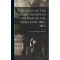 A History of the Negro Troops in the War of the Rebellion, 1861- 1865