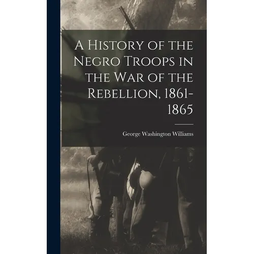 A History of the Negro Troops in the War of the Rebellion, 1861- 1865