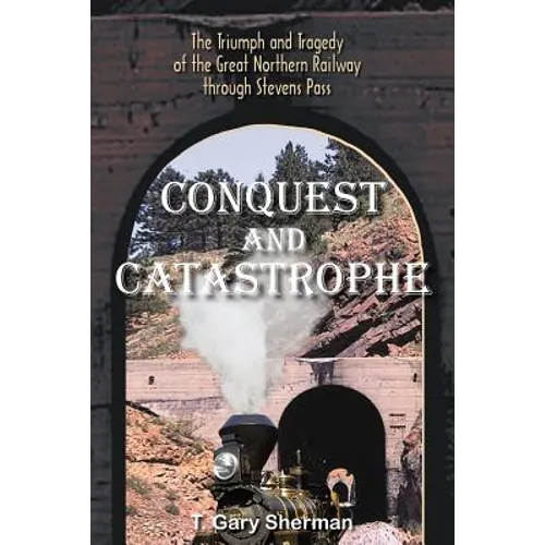 Conquest and Catastrophe: The Triumph and Tragedy of the Great Northern Railway Through Stevens Pass