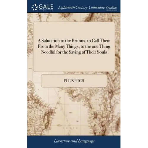 A Salutation to the Britons, to Call Them From the Many Things, to the one Thing Needful for the Saving of Their Souls: ... By Ellis Pugh. Translated