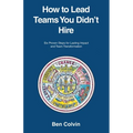 How to Lead Teams You Didn't Hire: Six Proven Steps for Lasting Impact and Team Transformation