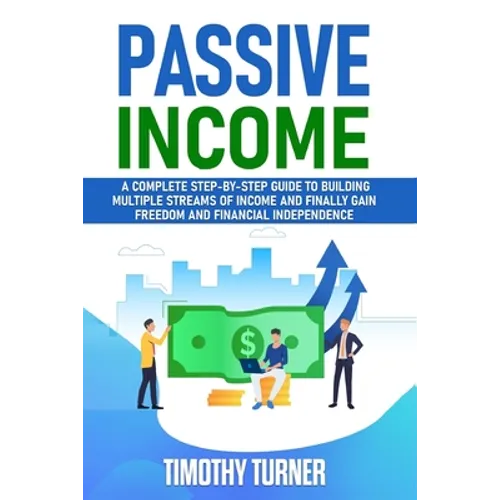 Passive Income: A Complete Step-by-Step Guide to Building Multiple Streams of Income and Finally Gain Freedom and Financial Independence