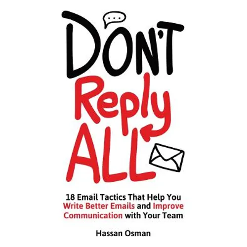 Don't Reply All: 18 Email Tactics That Help You Write Better Emails and Improve Communication with Your Team