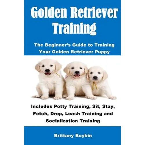 Golden Retriever Training: The Beginner's Guide to Training Your Golden Retriever Puppy: Includes Potty Training, Sit, Stay, Fetch, Drop, Leash Traini