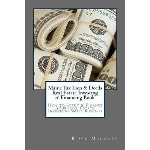 Maine Tax Lien & Deeds Real Estate Investing & Financing Book: How to Start & Finance Your Real Estate Investing Small Business
