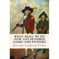 What Shall We Do Now: Five Hundred Games and Pastimes