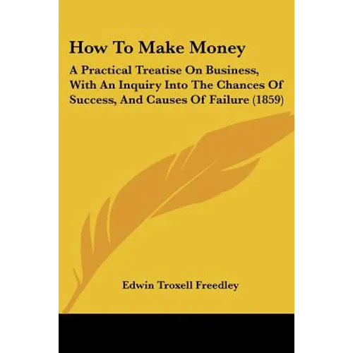 How To Make Money: A Practical Treatise On Business, With An Inquiry Into The Chances Of Success, And Causes Of Failure (1859)