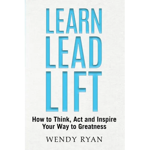Learn Lead Lift: How to Think, Act and Inspire Your Way to Greatness