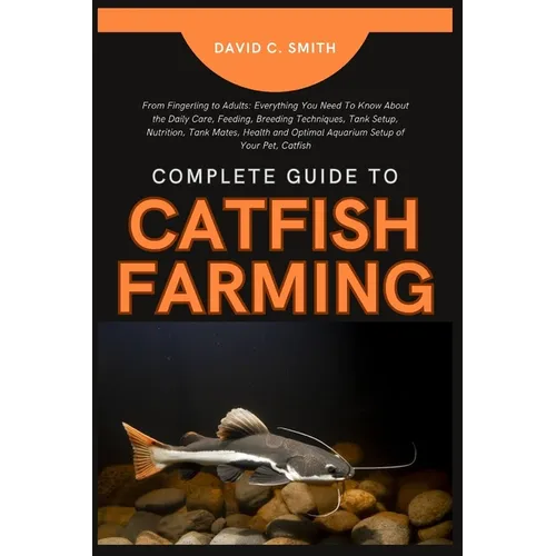 Complete Guide to Catfish Farming: From Fingerling to Adults: Everything You Need To Know About the Daily Care, Feeding, Breeding Techniques, Tank Set