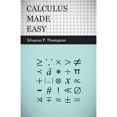 Calculus Made Easy: Being a Very-Simplest Introduction to Those Beautiful Methods of Reckoning Which Are Generally Called by the Terrifying Names of t