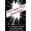Who Made these Stupid Rules?: The 'Typically A-Typical' view of Life, Business, Sales, Motivation & Goals