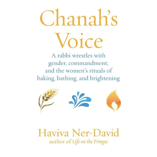 Chanah's Voice: A Rabbi Wrestles with Gender, Commandment, and the Women's Rituals of Baking, Bathing, and Brightening