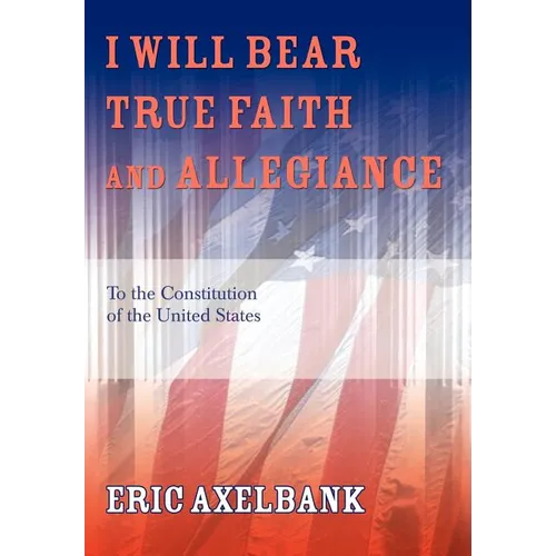 I Will Bear True Faith and Allegiance: To the Constitution of the United States