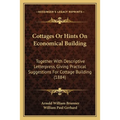 Cottages Or Hints On Economical Building: Together With Descriptive Letterpress, Giving Practical Suggestions For Cottage Building (1884)
