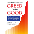 Greed to Do Good: The Untold Story of CDC's Disastrous War on Opioids: A CDC Physician's Personal Account