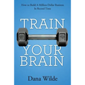 Train Your Brain: How to Build a Million Dollar Business in Record Time
