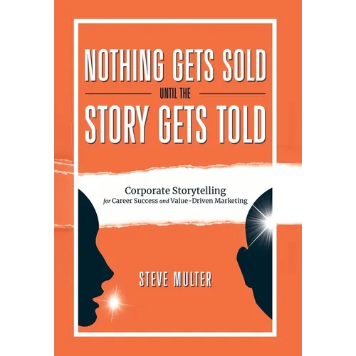 Nothing Gets Sold Until the Story Gets Told: Corporate Storytelling for Career Success and Value-Driven Marketing