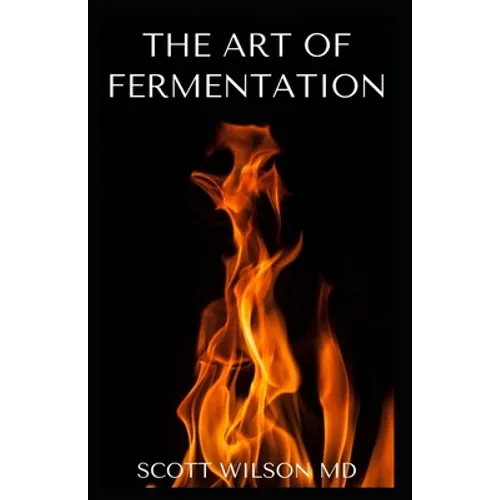 The Art of Fermentation: The Guide To An In-Depth Exploration of Essential Concepts and Processes With Recipes