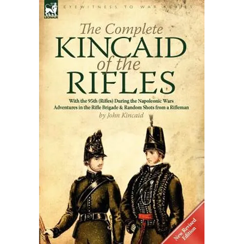 The Complete Kincaid of the Rifles-With the 95th (Rifles) During the Napoleonic Wars: Adventures in the Rifle Brigade & Random Shots from a Rifleman