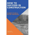 How to Succeed in Construction: 50 Ways to be a Better Carpenter