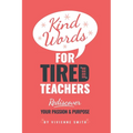 Kind Words For Tired Teachers: Rediscover Your Passion and Purpose