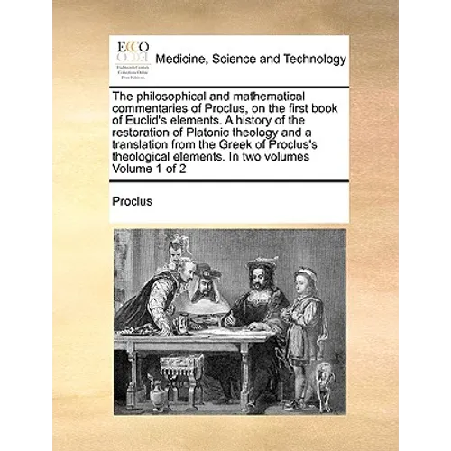 The Philosophical and Mathematical Commentaries of Proclus, on the First Book of Euclid's Elements. a History of the Restoration of Platonic Theology