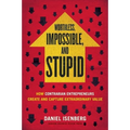 Worthless, Impossible and Stupid: How Contrarian Entrepreneurs Create and Capture Extraordinary Value