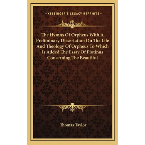 The Hymns Of Orpheus With A Preliminary Dissertation On The Life And Theology Of Orpheus To Which Is Added The Essay Of Plotinus Concerning The Beauti