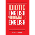 Idiotic English and Idiomatic English: The Professional's Guide to Using English Intelligently, Influentially, and Internationally