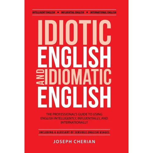Idiotic English and Idiomatic English: The Professional's Guide to Using English Intelligently, Influentially, and Internationally
