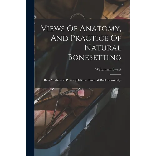 Views Of Anatomy, And Practice Of Natural Bonesetting: By A Mechanical Process, Different From All Book Knowledge - Paperback