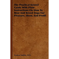 The Practical Kennel Guide With Plain Instructions On How To Rear And Breed Dogs For Pleasure, Show, And Profit