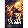 50 Catholic Saints for Kids: True Stories of Heroic Virtue to Build Courageous Faith in Boys and Girls