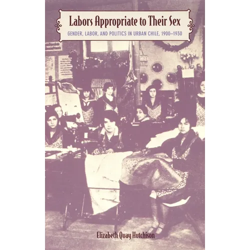 Labors Appropriate to Their Sex: Gender, Labor, and Politics in Urban Chile, 1900-1930