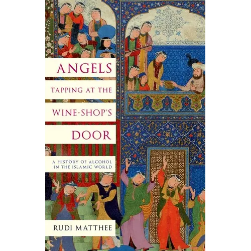 Angels Tapping at the Wine-Shop's Door: A History of Alcohol in the Islamic World
