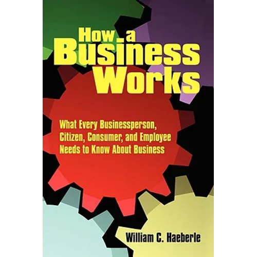 How a Business Works: What Every Businessperson, Citizen, Consumer, and Employee Needs to Know About Business
