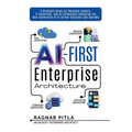 AI-First Enterprise Architecture: A Strategic Guide for Business Leaders, IT Executives, and AI Enthusiasts Designing the Next Generation of AI-Driven