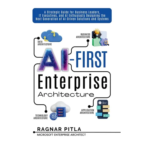 AI-First Enterprise Architecture: A Strategic Guide for Business Leaders, IT Executives, and AI Enthusiasts Designing the Next Generation of AI-Driven