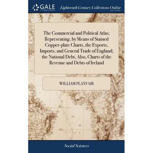 The Commercial and Political Atlas; Representing, by Means of Stained Copper-plate Charts, the Exports, Imports, and General Trade of England; the Nat